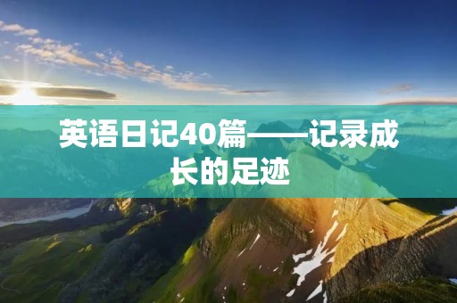 英语日记40篇——记录成长的足迹 英语日记40篇——记录成长的足迹