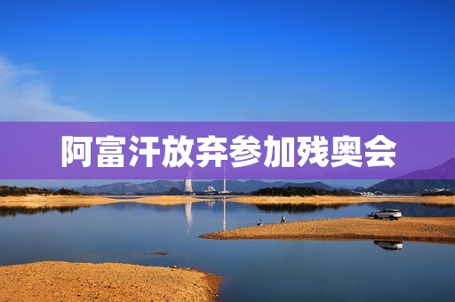 阿富汗放弃参加残奥会:残疾人运动员的梦想破灭 阿富汗放弃参加残奥会:残疾人运动员的梦想破灭