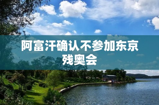 阿富汗确认不参加东京残奥会：残疾人运动员的遗憾与失望