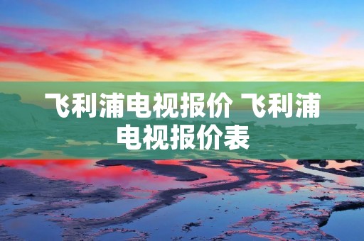 飞利浦电视报价 飞利浦电视报价表