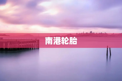 南港轮胎：为你的汽车提供最可靠的保障
