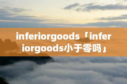 inferiorgoods「inferiorgoods小于零吗」