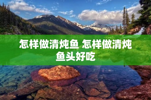 怎样做清炖鱼 怎样做清炖鱼头好吃