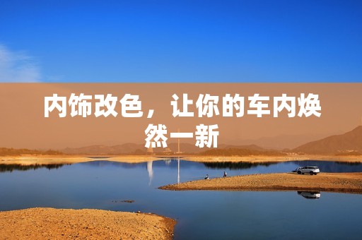 内饰改色,让你的车内焕然一新 内饰改色,让你的车内焕然一新