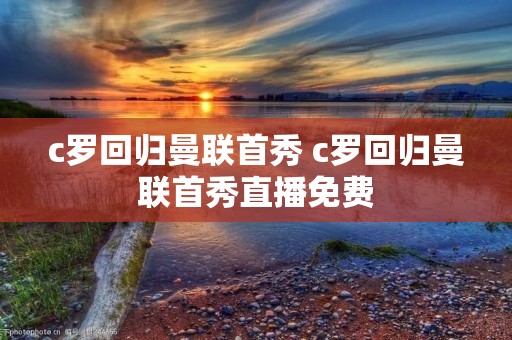 c罗回归曼联首秀 c罗回归曼联首秀直播免费