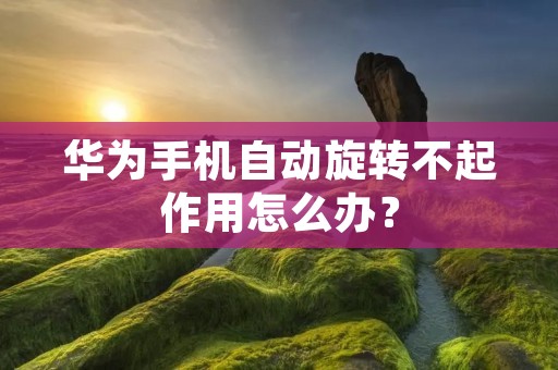 华为手机自动旋转不起作用怎么办?