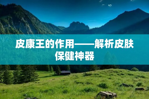 皮康王的作用——解析皮肤保健神器