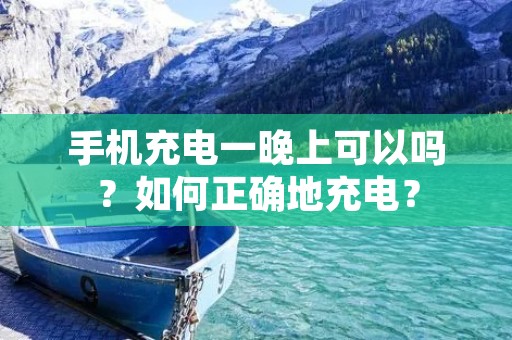手机充电一晚上可以吗?如何正确地充电?