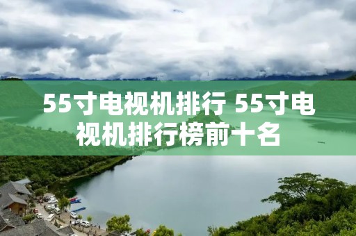 55寸电视机排行 55寸电视机排行榜前十名