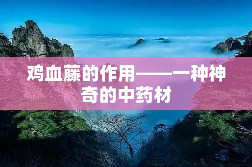 鸡血藤的作用——一种神奇的中药材 鸡血藤的作用——一种神奇的中药材