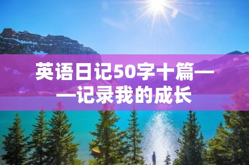 英语日记50字十篇——记录我的成长 英语日记50字十篇——记录我的成长