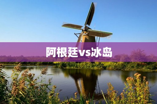 阿根廷vs冰岛：世界杯揭幕战之战