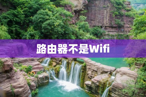 路由器不是Wifi:详解路由器和Wifi的区别