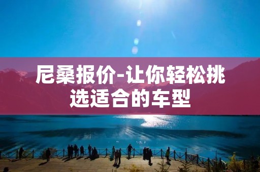尼桑报价-让你轻松挑选适合的车型