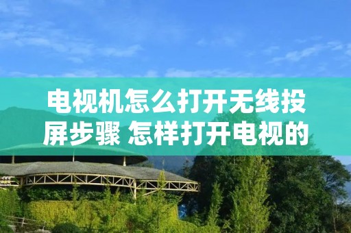电视机怎么打开无线投屏步骤 怎样打开电视的无线投屏功能