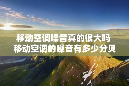 移动空调噪音真的很大吗 移动空调的噪音有多少分贝 移动空调噪音真的很大吗 移动空调的噪音有多少分贝