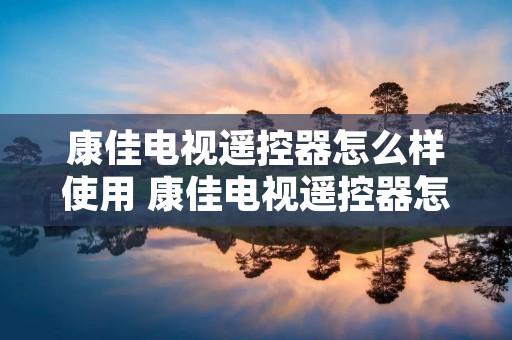 康佳电视遥控器怎么样使用 康佳电视遥控器怎么开电视