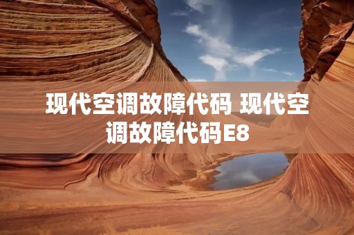 现代空调故障代码 现代空调故障代码E8 现代空调故障代码 现代空调故障代码E8