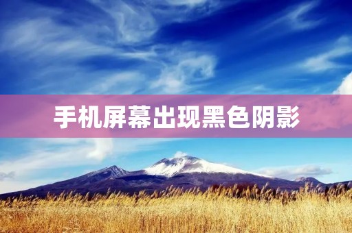 手机屏幕出现黑色阴影:可能的原因和解决方法