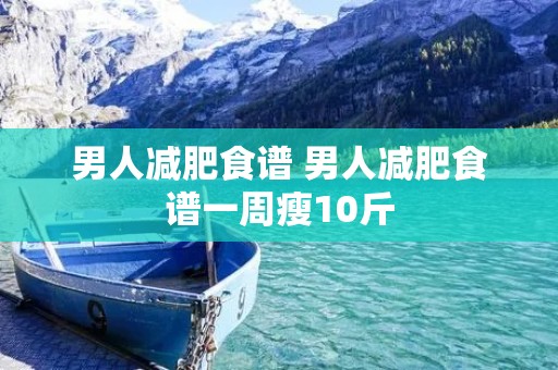 男人减肥食谱 男人减肥食谱一周瘦10斤