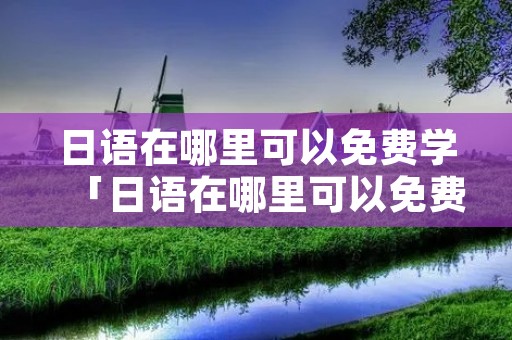 日语在哪里可以免费学「日语在哪里可以免费学的」