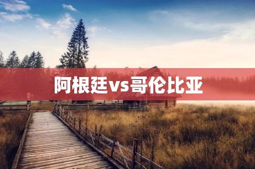 阿根廷vs哥伦比亚:南美洲豪门之间的对决 阿根廷vs哥伦比亚:南美洲豪门之间的对决