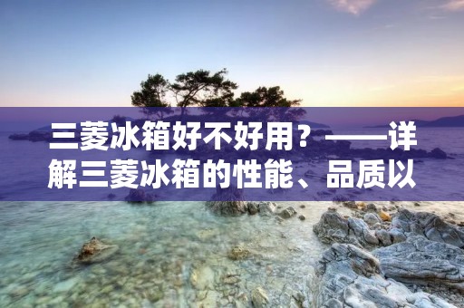 三菱冰箱好不好用?——详解三菱冰箱的性能、品质以及用户评价 三菱冰箱好不好用?——详解三菱冰箱的性能、品质以及用户评价