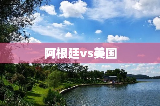 阿根廷vs美国：南美洲之巨与北美强国的较量