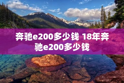 奔驰e200多少钱 18年奔驰e200多少钱 奔驰e200多少钱 18年奔驰e200多少钱