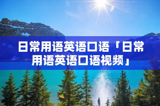日常用语英语口语「日常用语英语口语视频」 日常用语英语口语「日常用语英语口语视频」