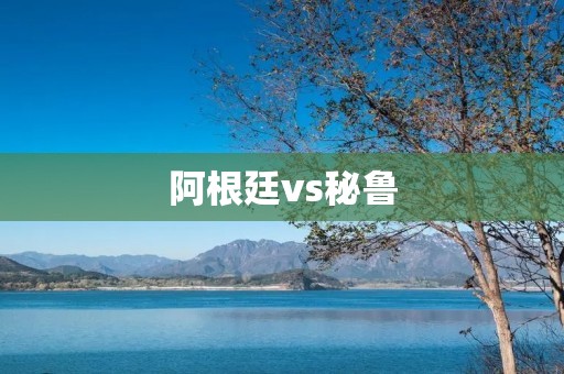 阿根廷vs秘鲁：激烈的南美洲世预赛
