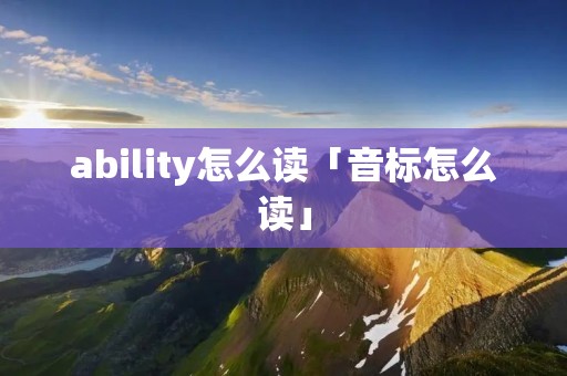 ability怎么读「音标怎么读」