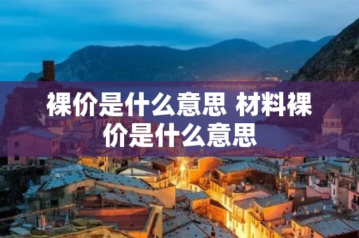 裸价是什么意思 材料裸价是什么意思 裸价是什么意思 材料裸价是什么意思
