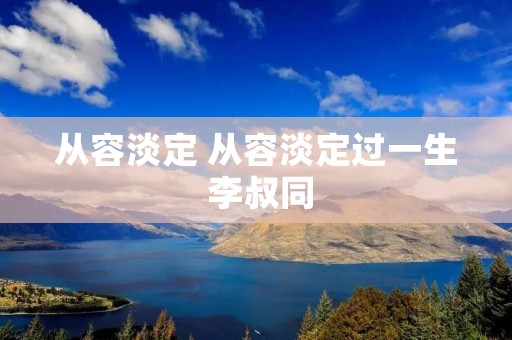 从容淡定 从容淡定过一生 李叔同 从容淡定 从容淡定过一生 李叔同