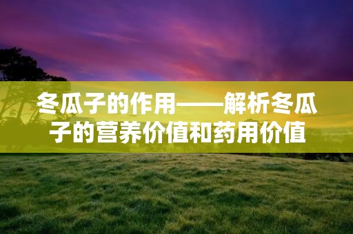 冬瓜子的作用——解析冬瓜子的营养价值和药用价值 冬瓜子的作用——解析冬瓜子的营养价值和药用价值