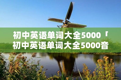 初中英语单词大全5000「初中英语单词大全5000音频」 初中英语单词大全5000「初中英语单词大全5000音频」