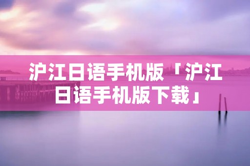 沪江日语手机版「沪江日语手机版下载」 沪江日语手机版「沪江日语手机版下载」