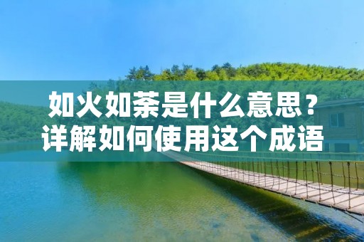 如火如荼是什么意思？详解如何使用这个成语