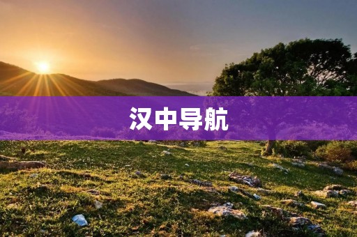 汉中导航:探索古城新路 汉中导航:探索古城新路