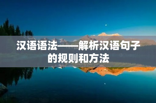 汉语语法——解析汉语句子的规则和方法 汉语语法——解析汉语句子的规则和方法