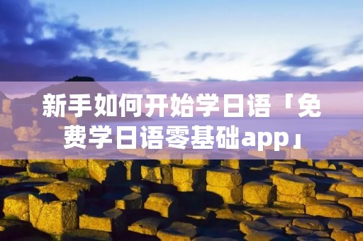 新手如何开始学日语「免费学日语零基础app」