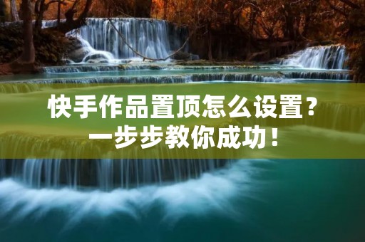 快手作品置顶怎么设置?一步步教你成功!