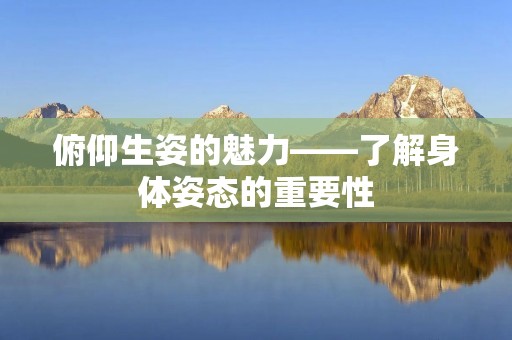 俯仰生姿的魅力——了解身体姿态的重要性 俯仰生姿的魅力——了解身体姿态的重要性