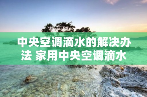 中央空调滴水的解决办法 家用中央空调滴水的原因与解决方法 中央空调滴水的解决办法 家用中央空调滴水的原因与解决方法