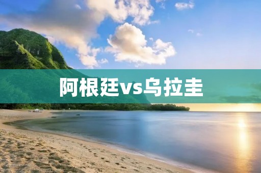 阿根廷vs乌拉圭:南美洲两大足球强国的对决 阿根廷vs乌拉圭:南美洲两大足球强国的对决