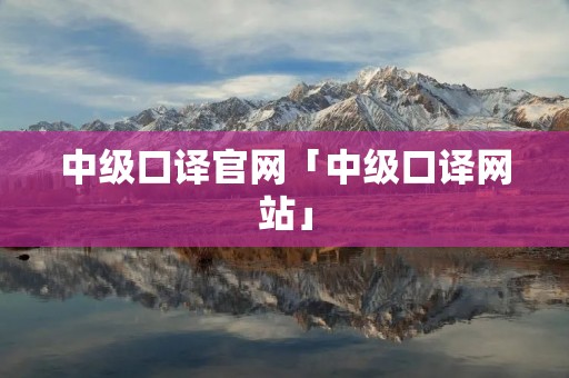中级口译官网「中级口译网站」 中级口译官网「中级口译网站」