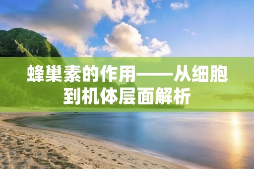 蜂巢素的作用——从细胞到机体层面解析