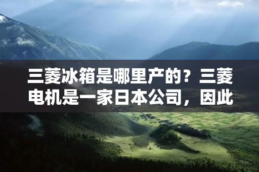 三菱冰箱是哪里产的?三菱电机是一家日本公司,因此三菱冰箱自然也是来自日本。三菱电机公司成立于1921年,是一家全球领先的电力和电子设备制造商,总部位于东京。三菱电机公司在全球拥有多个制造基地,其中日本是其最大的制造基地之一。 三菱冰箱是哪里产的?三菱电机是一家日本公司,因此三菱冰箱自然也是来自日本。三菱电机公司成立于1921年,是一家全球领先的电力和电子设备制造商,总部位于东京。三菱电机公司在全球拥有多个制造基地,其中日本是其最大的制造基地之一。
