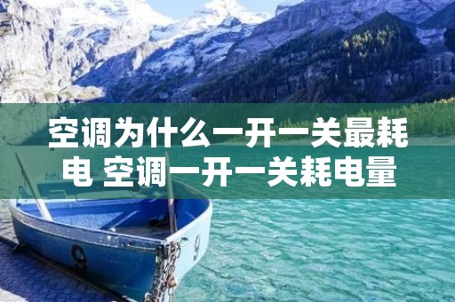 空调为什么一开一关最耗电 空调一开一关耗电量 空调为什么一开一关最耗电 空调一开一关耗电量