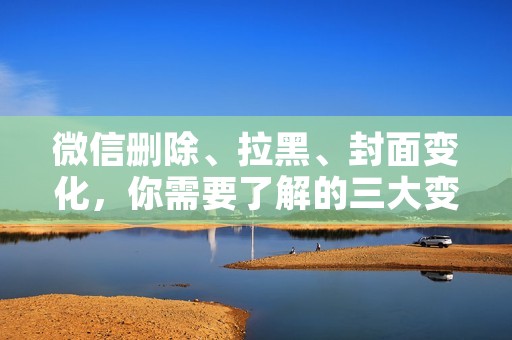 微信删除、拉黑、封面变化,你需要了解的三大变化